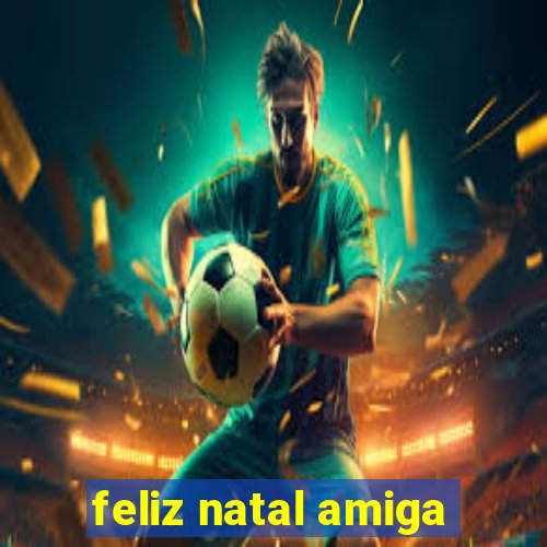 feliz natal amiga